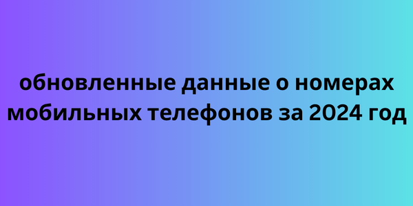 обновленные данные о номерах мобильных телефонов за 2024 год